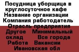 Посудница-уборщица в круглосуточное кафе › Название организации ­ Компания-работодатель › Отрасль предприятия ­ Другое › Минимальный оклад ­ 1 - Все города Работа » Вакансии   . Ивановская обл.